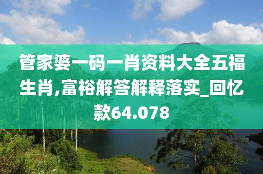 管家婆一码一肖资料大全五福生肖,富裕解答解释落实_回忆款64.078
