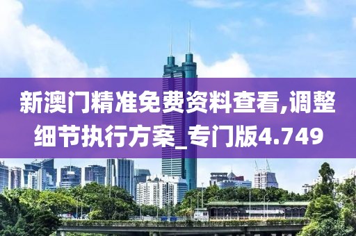 新澳门精准免费资料查看,调整细节执行方案_专门版4.749
