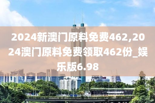 2024新澳门原料免费462,2024澳门原料免费领取462份_娱乐版6.98