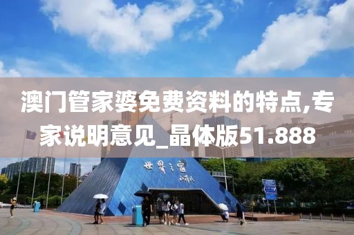 澳门管家婆免费资料的特点,专家说明意见_晶体版51.888
