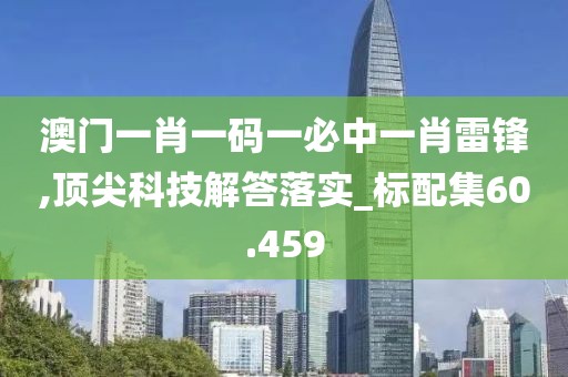澳门一肖一码一必中一肖雷锋,顶尖科技解答落实_标配集60.459