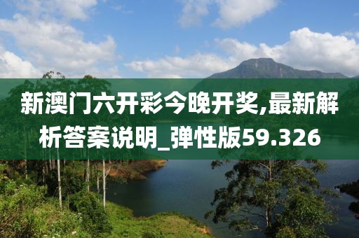 新澳门六开彩今晚开奖,最新解析答案说明_弹性版59.326