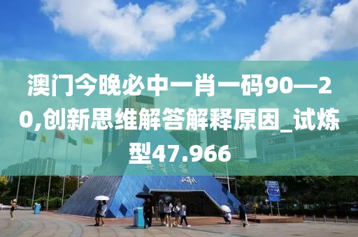 澳门今晚必中一肖一码90—20,创新思维解答解释原因_试炼型47.966