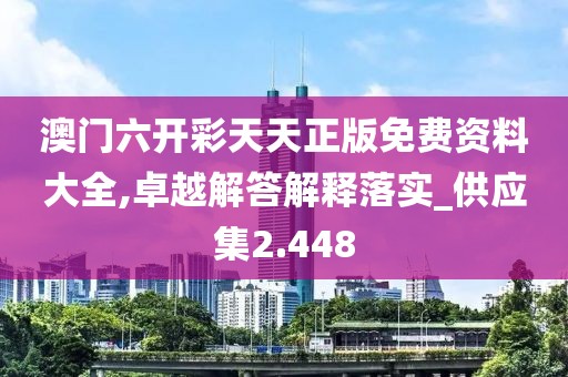 澳门六开彩天天正版免费资料大全,卓越解答解释落实_供应集2.448