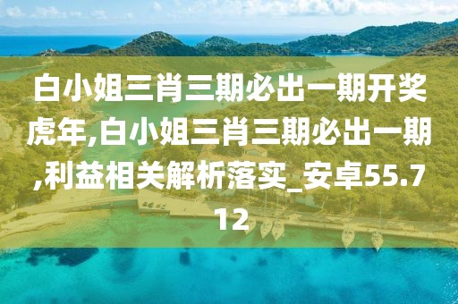 白小姐三肖三期必出一期开奖虎年,白小姐三肖三期必出一期,利益相关解析落实_安卓55.712
