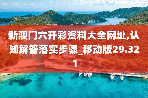 新澳门六开彩资料大全网址,认知解答落实步骤_移动版29.321