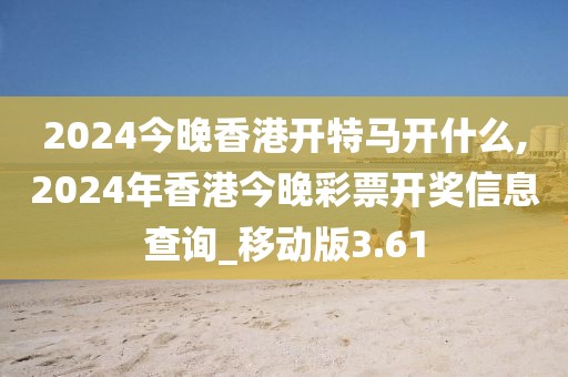 2024今晚香港开特马开什么,2024年香港今晚彩票开奖信息查询_移动版3.61