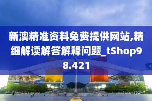 新澳精准资料免费提供网站,精细解读解答解释问题_tShop98.421