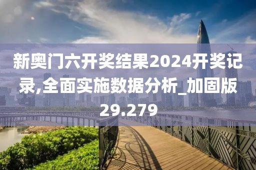 新奥门六开奖结果2024开奖记录,全面实施数据分析_加固版29.279