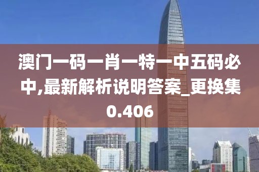 澳门一码一肖一特一中五码必中,最新解析说明答案_更换集0.406