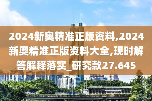 2024新奥精准正版资料,2024新奥精准正版资料大全,现时解答解释落实_研究款27.645