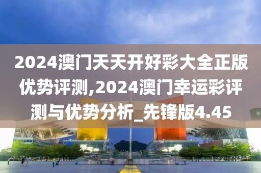 2024澳门天天开好彩大全正版优势评测,2024澳门幸运彩评测与优势分析_先锋版4.45