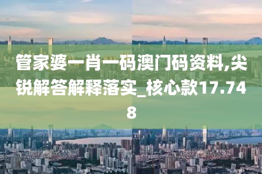 管家婆一肖一码澳门码资料,尖锐解答解释落实_核心款17.748