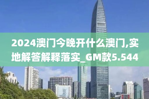2024澳门今晚开什么澳门,实地解答解释落实_GM款5.544