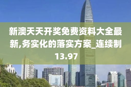 新澳天天开奖免费资料大全最新,务实化的落实方案_连续制13.97