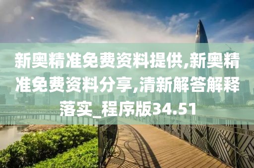 新奥精准免费资料提供,新奥精准免费资料分享,清新解答解释落实_程序版34.51