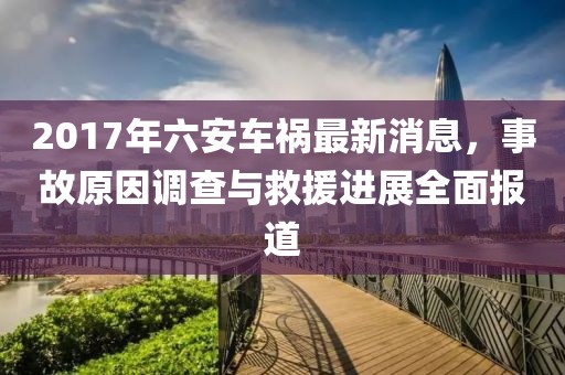 2017年六安车祸最新消息，事故原因调查与救援进展全面报道