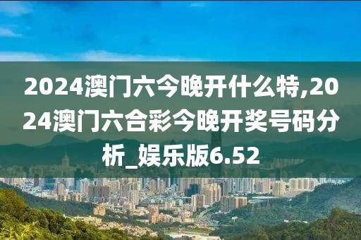 2024澳门六今晚开什么特,2024澳门六合彩今晚开奖号码分析_娱乐版6.52