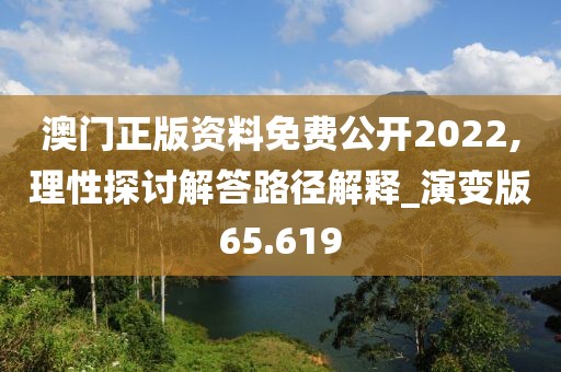 澳门正版资料免费公开2022,理性探讨解答路径解释_演变版65.619