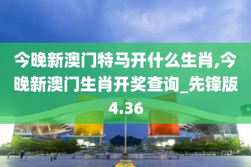 今晚新澳门特马开什么生肖,今晚新澳门生肖开奖查询_先锋版4.36