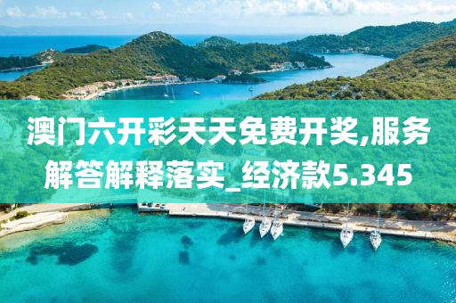 澳门六开彩天天免费开奖,服务解答解释落实_经济款5.345