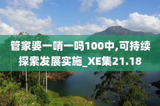 管家婆一哨一吗100中,可持续探索发展实施_XE集21.18