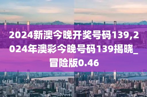 2024新澳今晚开奖号码139,2024年澳彩今晚号码139揭晓_冒险版0.46