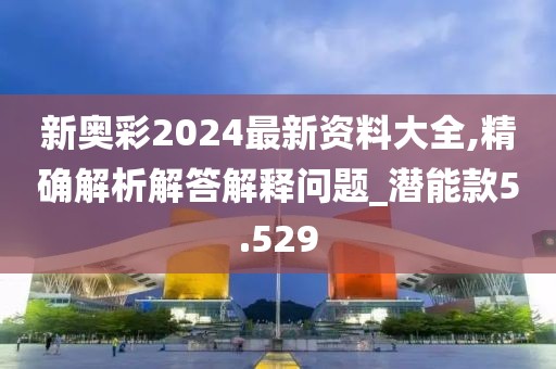 新奥彩2024最新资料大全,精确解析解答解释问题_潜能款5.529