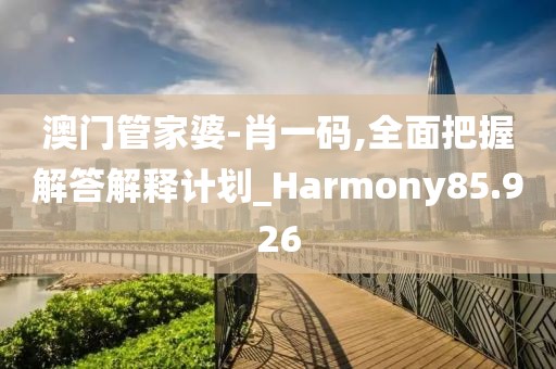 澳门管家婆-肖一码,全面把握解答解释计划_Harmony85.926