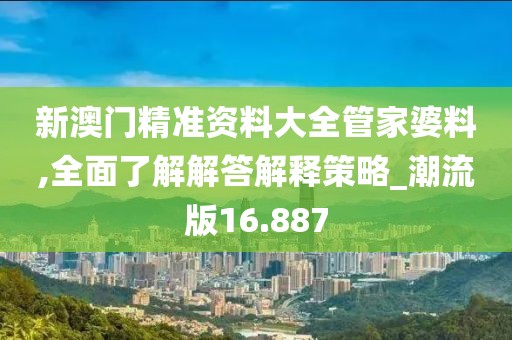 新澳门精准资料大全管家婆料,全面了解解答解释策略_潮流版16.887