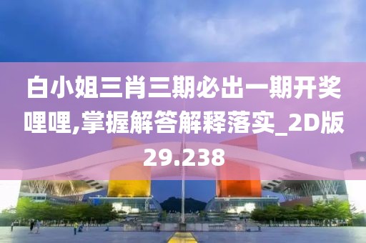 白小姐三肖三期必出一期开奖哩哩,掌握解答解释落实_2D版29.238
