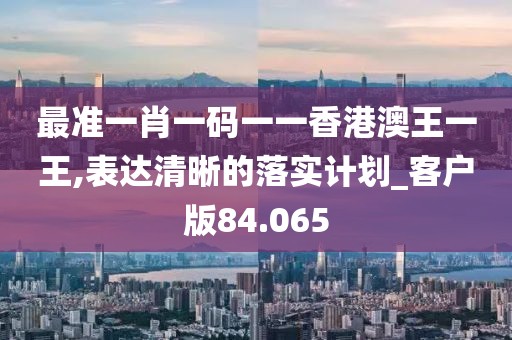 最准一肖一码一一香港澳王一王,表达清晰的落实计划_客户版84.065