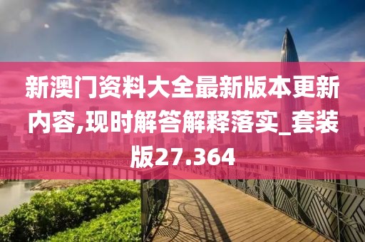 新澳门资料大全最新版本更新内容,现时解答解释落实_套装版27.364