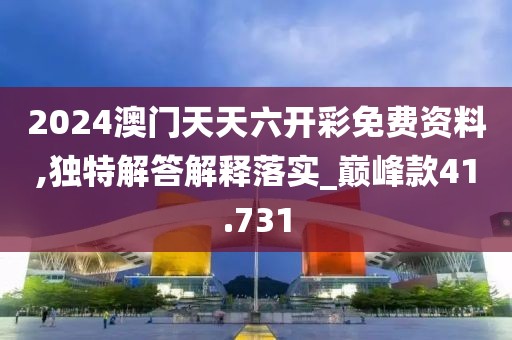 2024澳门天天六开彩免费资料,独特解答解释落实_巅峰款41.731