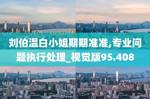 刘伯温白小姐期期准准,专业问题执行处理_视觉版95.408
