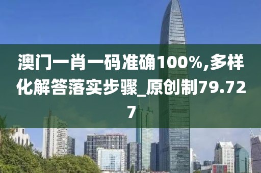 澳门一肖一码准确100%,多样化解答落实步骤_原创制79.727