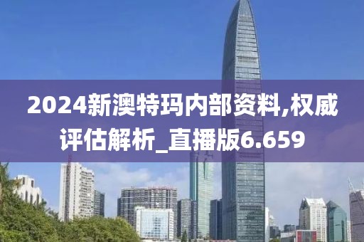2024新澳特玛内部资料,权威评估解析_直播版6.659