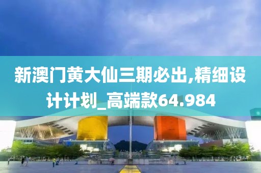 新澳门黄大仙三期必出,精细设计计划_高端款64.984