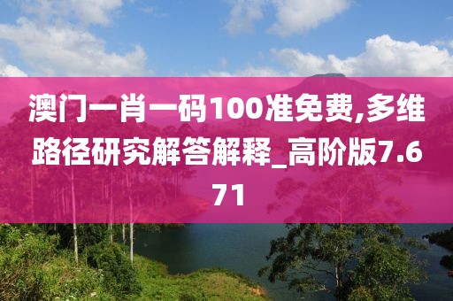 澳门一肖一码100准免费,多维路径研究解答解释_高阶版7.671