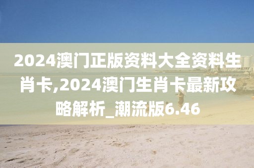 2024澳门正版资料大全资料生肖卡,2024澳门生肖卡最新攻略解析_潮流版6.46