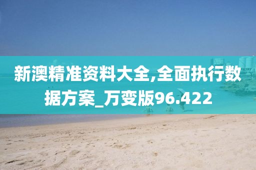 新澳精准资料大全,全面执行数据方案_万变版96.422