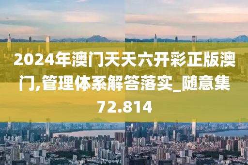 2024年澳门天天六开彩正版澳门,管理体系解答落实_随意集72.814