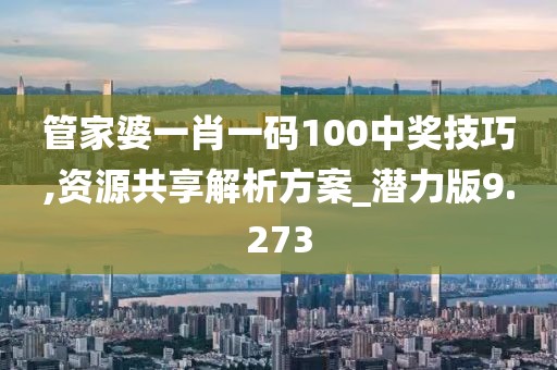 管家婆一肖一码100中奖技巧,资源共享解析方案_潜力版9.273