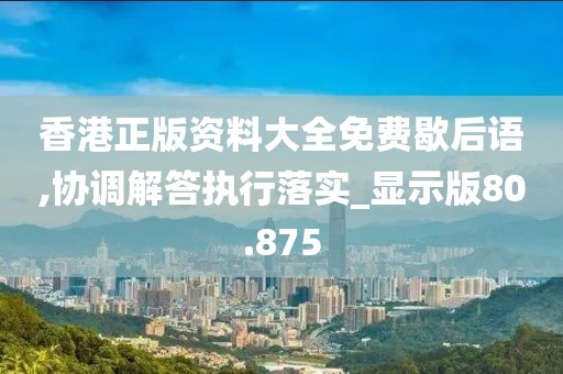 香港正版资料大全免费歇后语,协调解答执行落实_显示版80.875