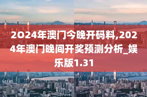 2O24年澳门今晚开码料,2024年澳门晚间开奖预测分析_娱乐版1.31