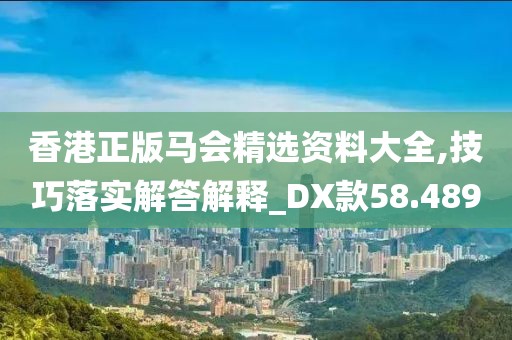 香港正版马会精选资料大全,技巧落实解答解释_DX款58.489