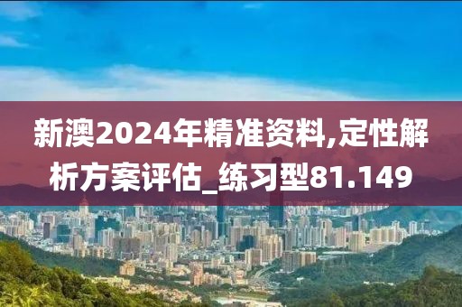 新澳2024年精准资料,定性解析方案评估_练习型81.149