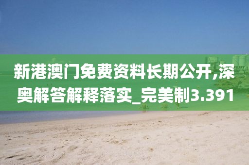新港澳门免费资料长期公开,深奥解答解释落实_完美制3.391