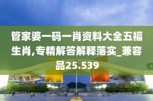 管家婆一码一肖资料大全五福生肖,专精解答解释落实_兼容品25.539