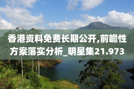 香港资料免费长期公开,前瞻性方案落实分析_明星集21.973
